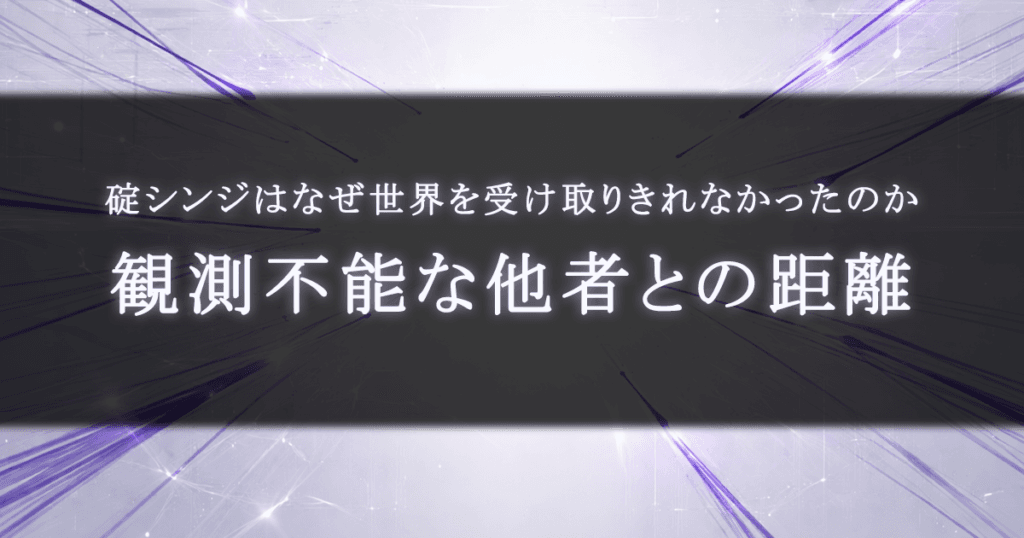 碇シンジはなぜ世界を受け取りきれなかったのか｜観測不能な他者との距離