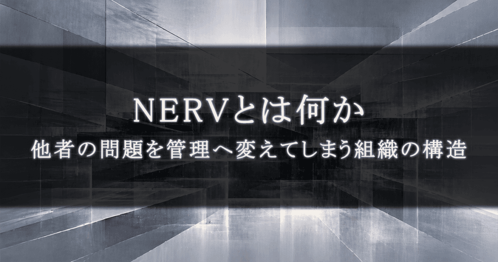 NERVとは何か｜他者の問題を管理へ変えてしまう組織の構造