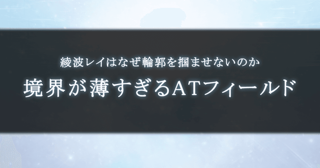 綾波レイはなぜ輪郭を掴ませないのか｜境界が薄すぎるATフィールド