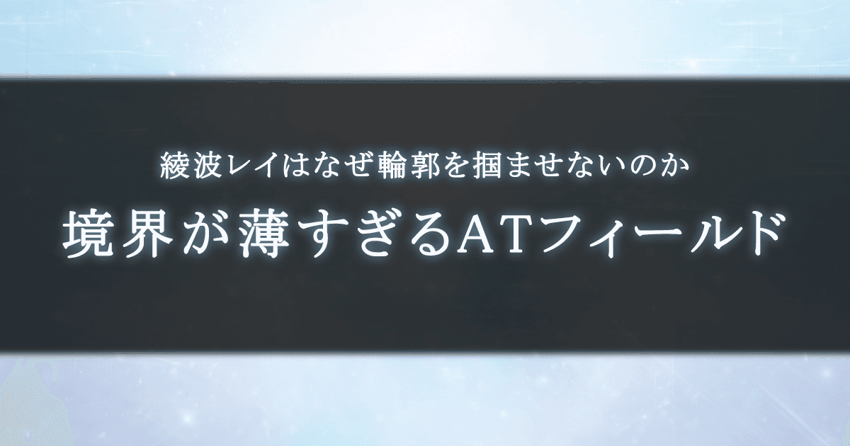 綾波レイはなぜ輪郭を掴ませないのか｜境界が薄すぎるATフィールド