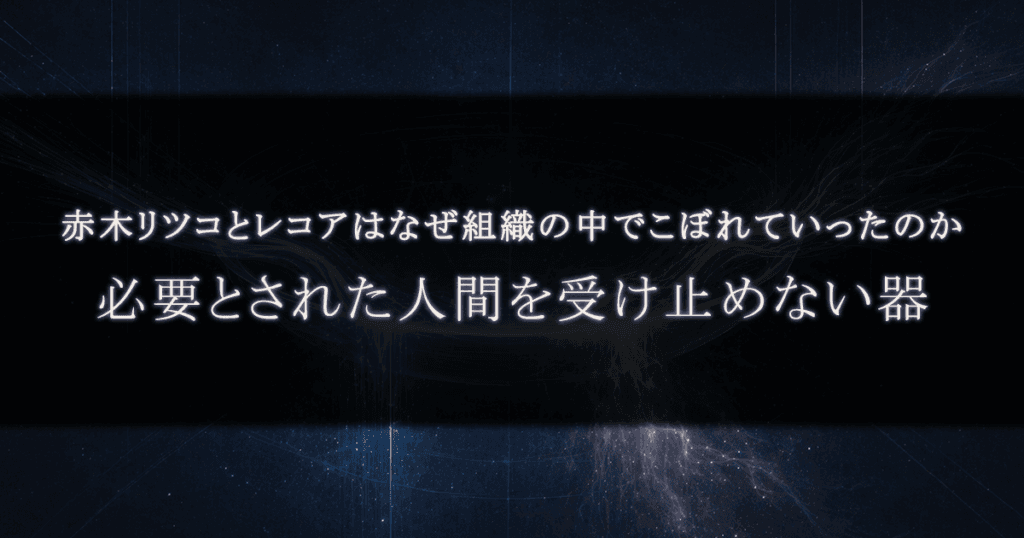 赤木リツコとレコアはなぜ組織の中でこぼれていったのか｜必要とされた人間を受け止めない器